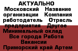 АКТУАЛЬНО. Московский › Название организации ­ Компания-работодатель › Отрасль предприятия ­ Другое › Минимальный оклад ­ 1 - Все города Работа » Вакансии   . Приморский край,Артем г.